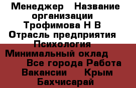 Менеджер › Название организации ­ Трофимова Н.В › Отрасль предприятия ­ Психология › Минимальный оклад ­ 15 000 - Все города Работа » Вакансии   . Крым,Бахчисарай